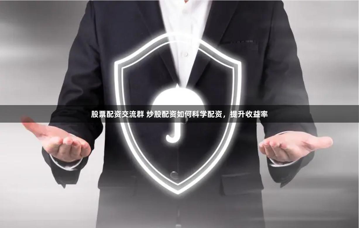 股票配资交流群 炒股配资如何科学配资，提升收益率