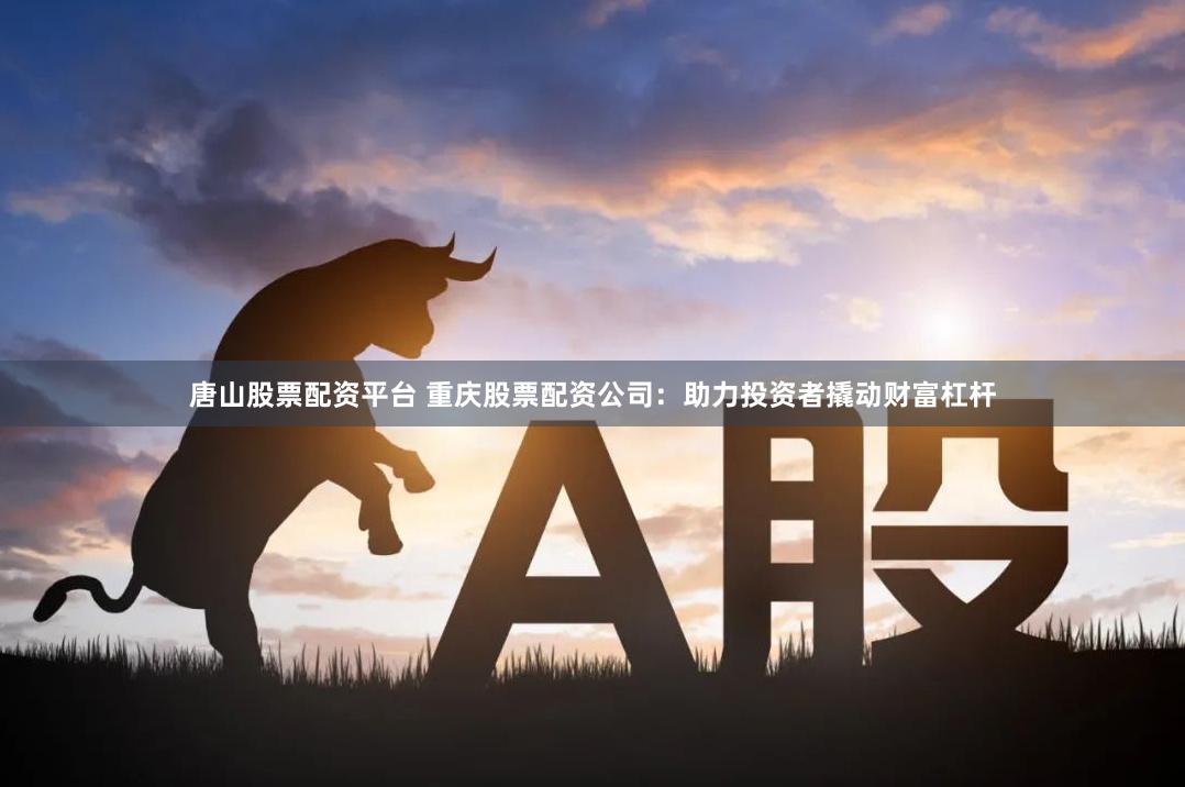 唐山股票配资平台 重庆股票配资公司：助力投资者撬动财富杠杆