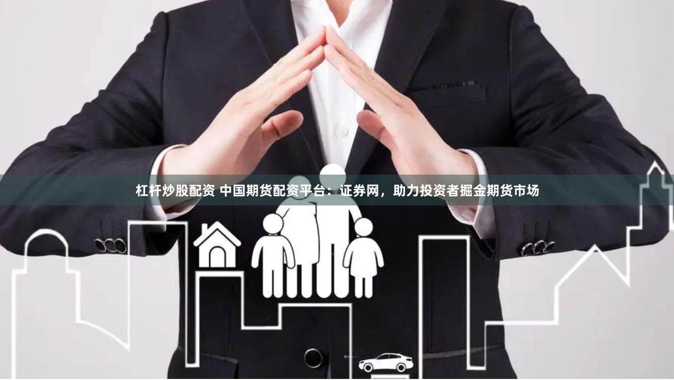 杠杆炒股配资 中国期货配资平台：证券网，助力投资者掘金期货市