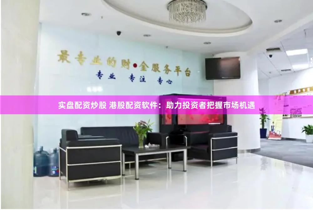 实盘配资炒股 港股配资软件：助力投资者把握市场机遇