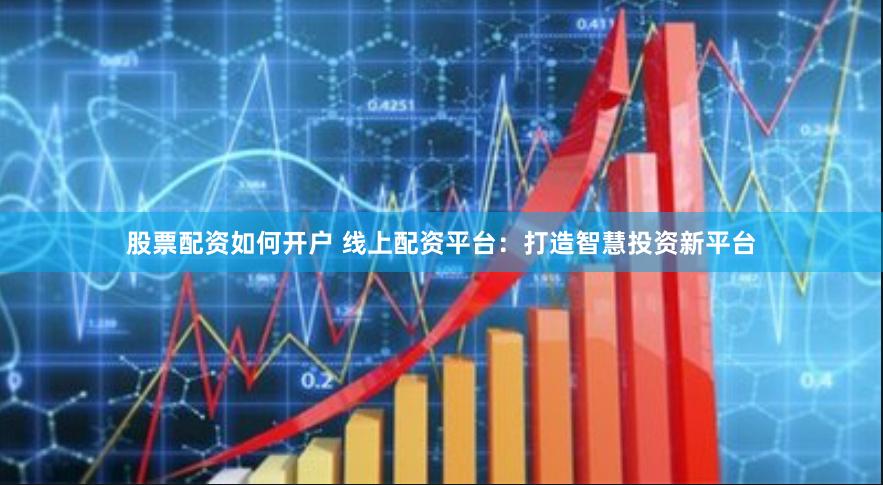 股票配资如何开户 线上配资平台：打造智慧投资新平台