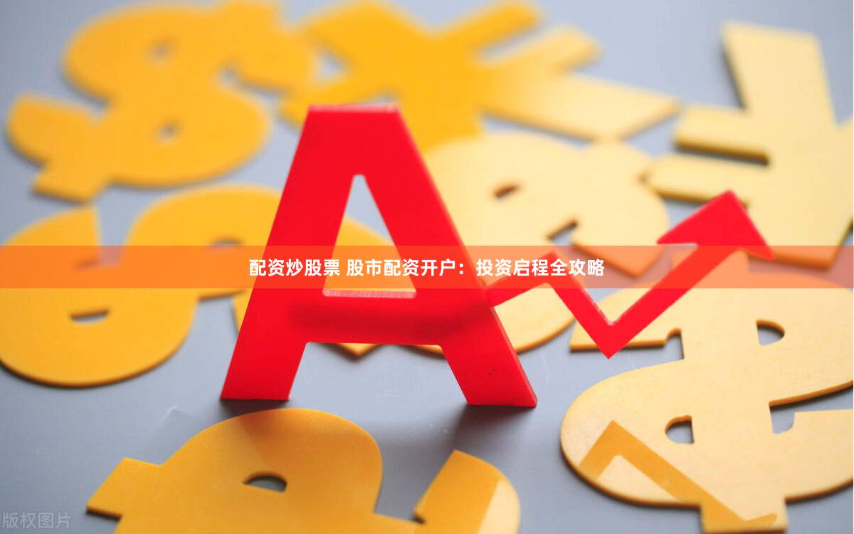 配资炒股票 股市配资开户：投资启程全攻略