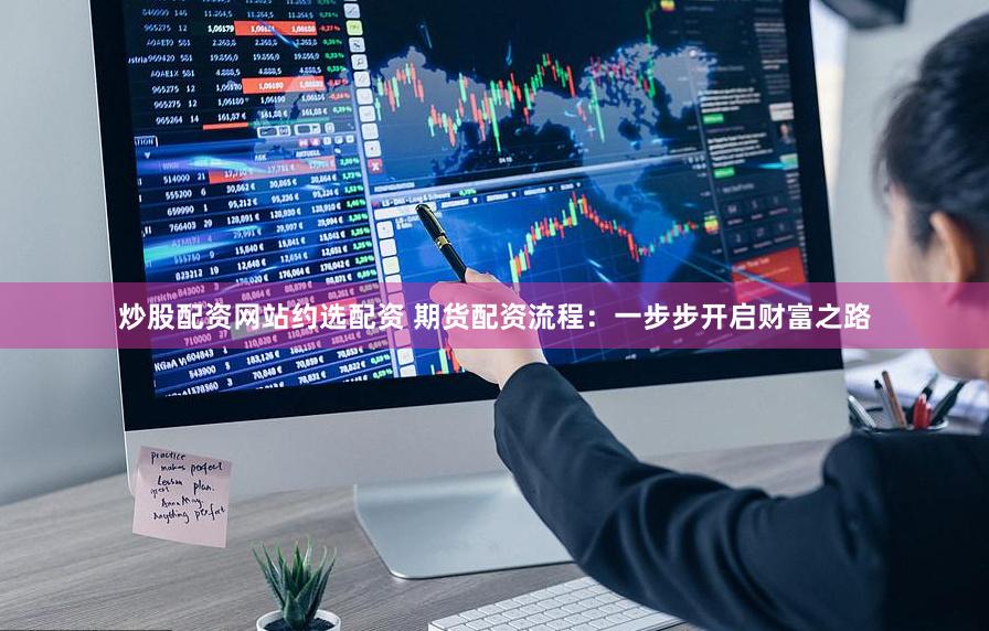 炒股配资网站约选配资 期货配资流程：一步步开启财富之路