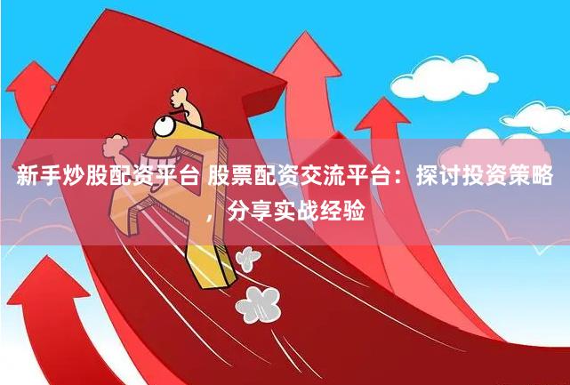 新手炒股配资平台 股票配资交流平台：探讨投资策略，分享实战经