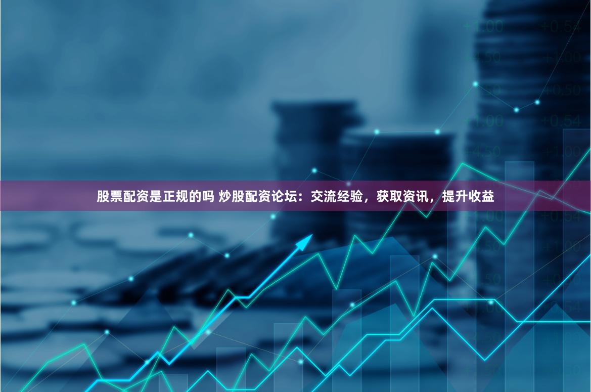 股票配资是正规的吗 炒股配资论坛：交流经验，获取资讯，提升收