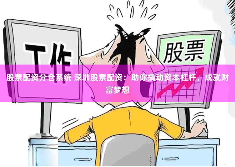 股票配资分仓系统 深圳股票配资：助你撬动资本杠杆，成就财富梦