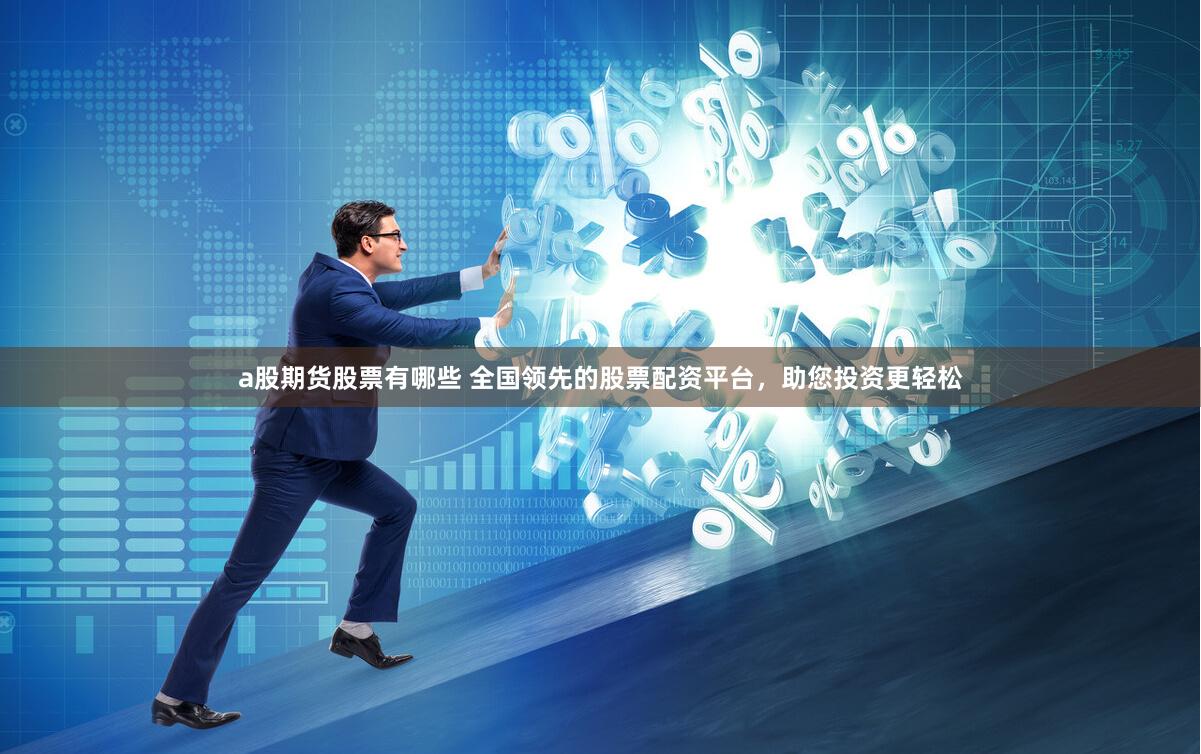 a股期货股票有哪些 全国领先的股票配资平台，助您投资更轻松
