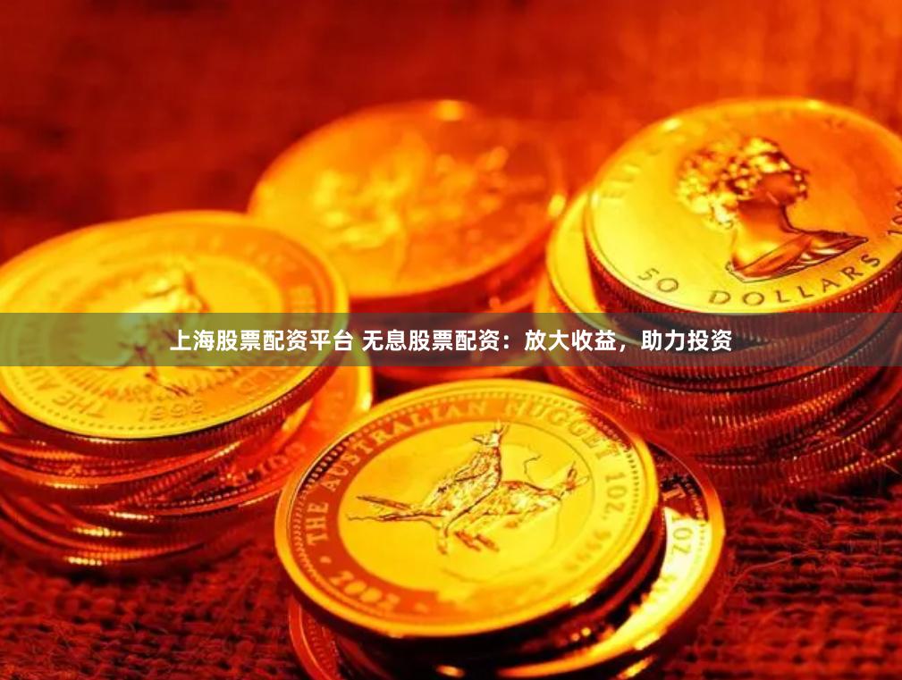 上海股票配资平台 无息股票配资：放大收益，助力投资