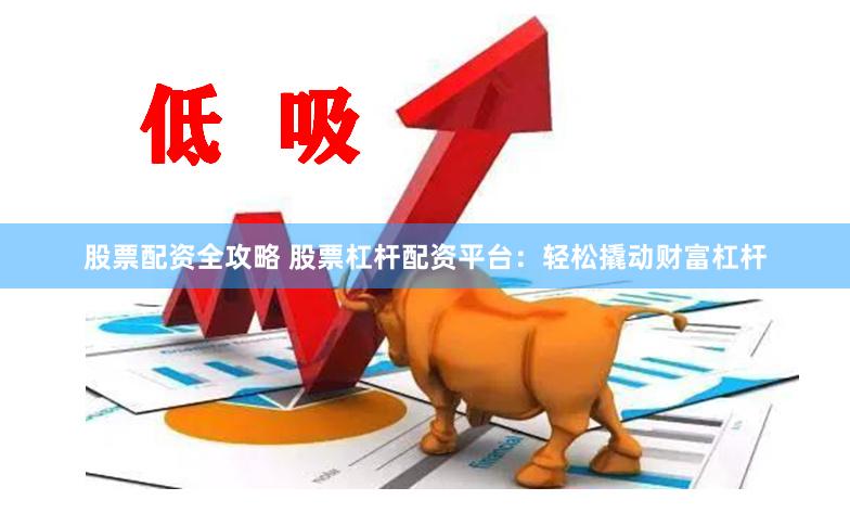 股票配资全攻略 股票杠杆配资平台：轻松撬动财富杠杆