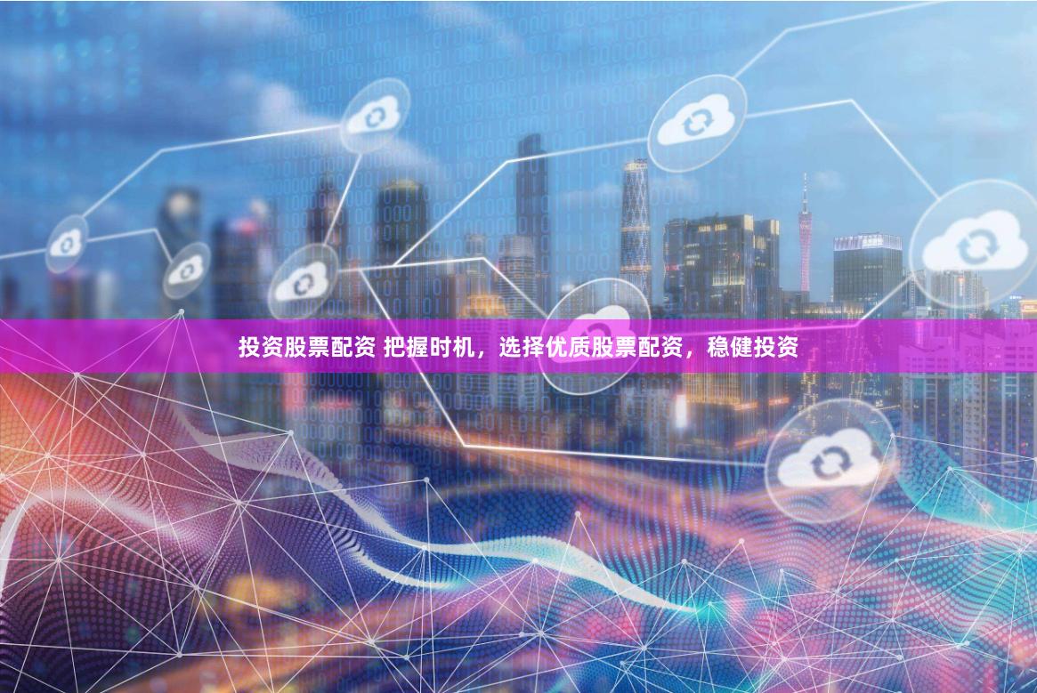 投资股票配资 把握时机，选择优质股票配资，稳健投资