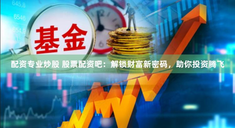 配资专业炒股 股票配资吧：解锁财富新密码，助你投资腾飞