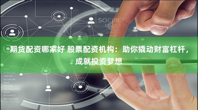 期货配资哪家好 股票配资机构：助你撬动财富杠杆，成就投资梦想