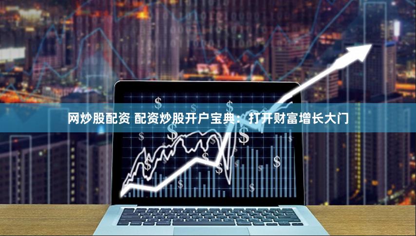 网炒股配资 配资炒股开户宝典：打开财富增长大门