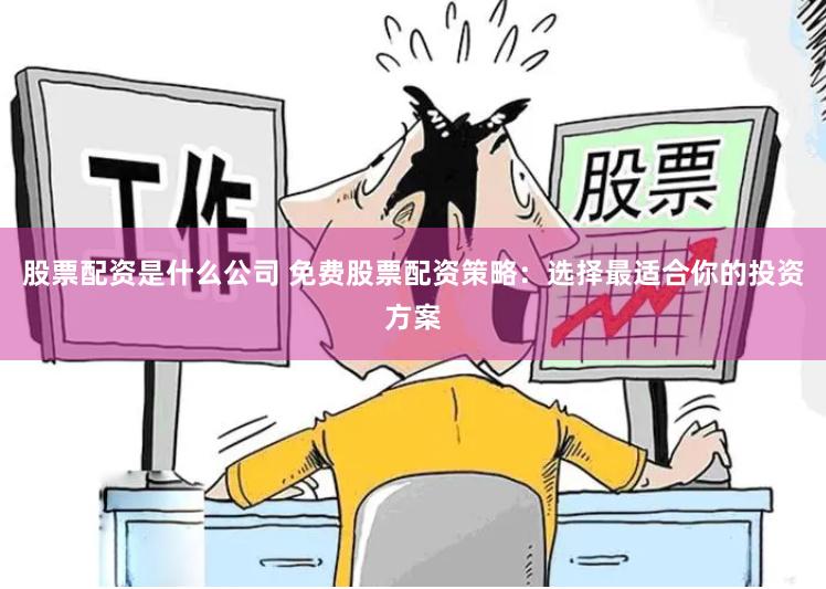 股票配资是什么公司 免费股票配资策略：选择最适合你的投资方案