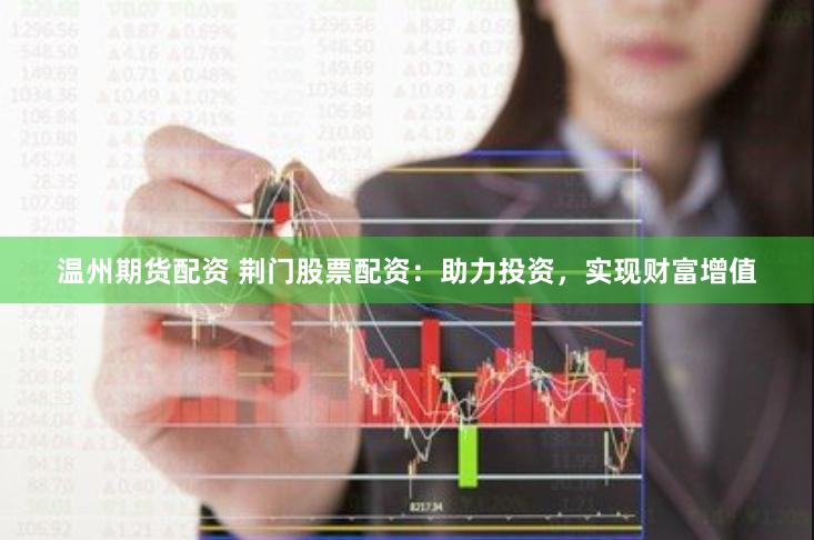 温州期货配资 荆门股票配资：助力投资，实现财富增值