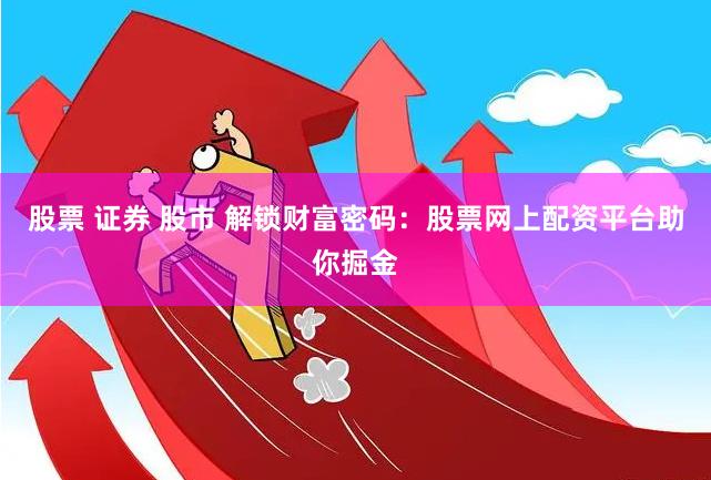 股票 证券 股市 解锁财富密码：股票网上配资平台助你掘金
