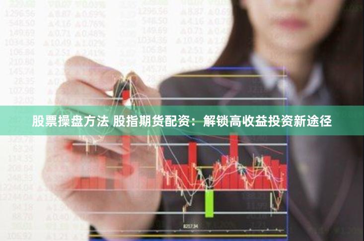股票操盘方法 股指期货配资：解锁高收益投资新途径
