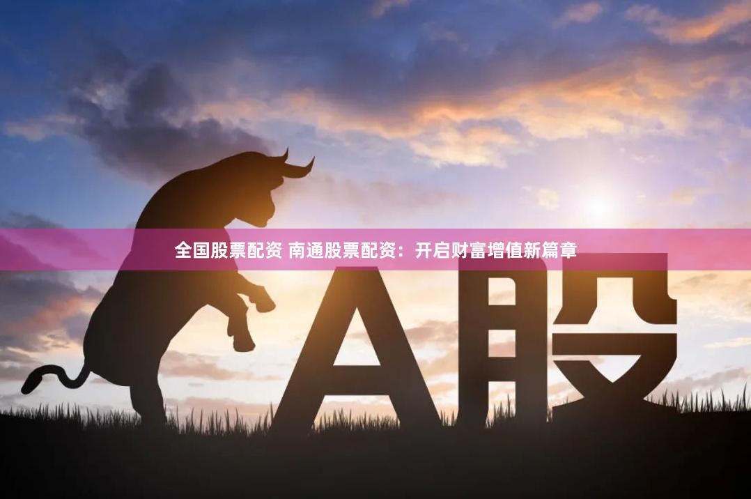 全国股票配资 南通股票配资：开启财富增值新篇章